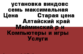 установка виндовс семь максимальная › Цена ­ 500 › Старая цена ­ 200 - Алтайский край, Майминский р-н Компьютеры и игры » Услуги   